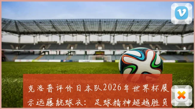 克洛普评价日本队2026年世界杯展示远藤航球衣：足球精神超越胜负的动人时刻解读