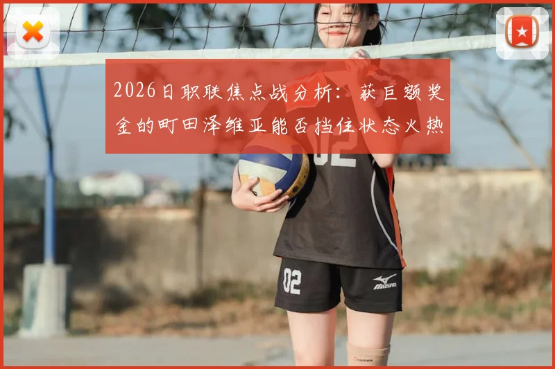 2026日职联焦点战分析：获巨额奖金的町田泽维亚能否挡住状态火热的浦和红钻？附双方历史交锋与阵容解读