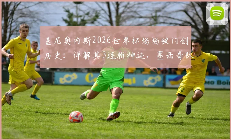 基尼奥内斯2026世界杯场场破门创历史：详解其3连斩神迹，墨西哥队史第二人如何炼成