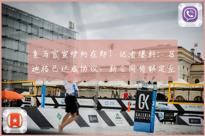皇马官宣续约在即！记者爆料：吕迪格已达成协议，新合同将锁定至2026年