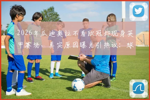 2026年瓜迪奥拉不看欧冠却现身英甲赛场，真实原因曝光引热议：球探考察还是另有所图？
