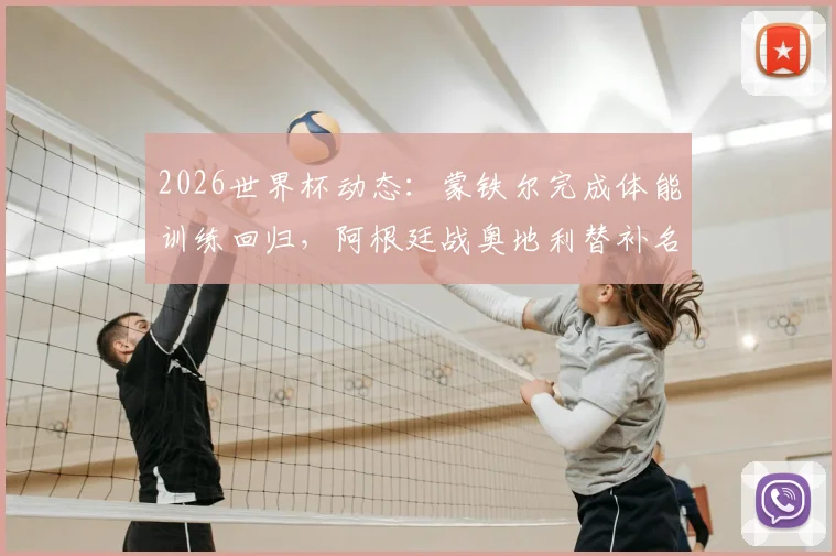 2026世界杯动态：蒙铁尔完成体能训练回归，阿根廷战奥地利替补名单解析与战术影响
