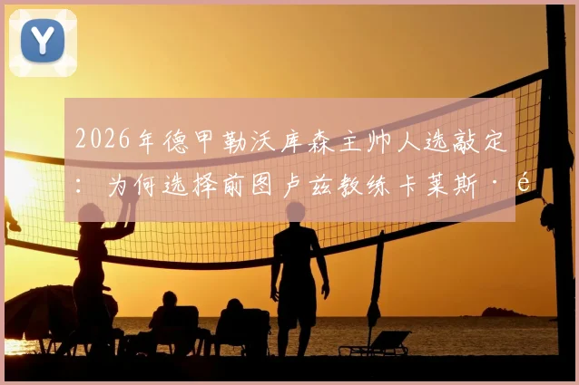 2026年德甲勒沃库森主帅人选敲定：为何选择前图卢兹教练卡莱斯·马丁内斯？执教前景解析