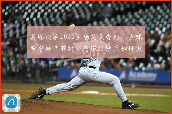 奥塔门迪2026主场完美告别：点球命中细节解析，阿根廷铁卫如何做到几乎无可挑剔？
