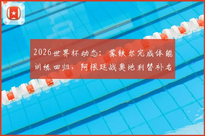 2026世界杯动态：蒙铁尔完成体能训练回归，阿根廷战奥地利替补名单解析与战术影响