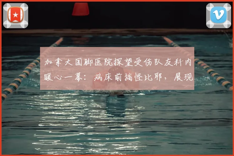 加拿大国脚医院探望受伤队友科内暖心一幕：病床前搞怪比耶，展现球队深厚情谊