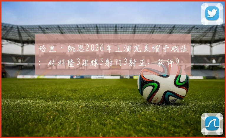 哈里·凯恩2026年上演完美帽子戏法：对科隆3进球5射门3射正，获评9.9分神迹解析