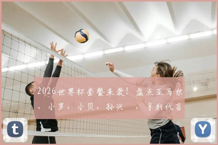 2026世界杯套餐来袭！盘点亚马尔、小罗、小贝、孙兴慜、亨利代言的麦当劳明星阵容与套餐详情