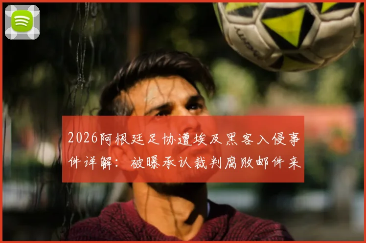 2026阿根廷足协遭埃及黑客入侵事件详解:被曝承认裁判腐败邮件来龙去脉,足协回应与后续影响分析