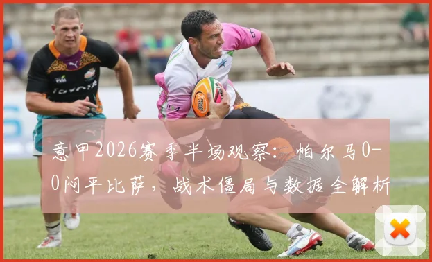 意甲2026赛季半场观察：帕尔马0-0闷平比萨，战术僵局与数据全解析，附双方半场关键统计