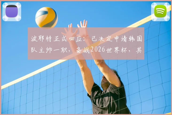 波耶特正式回应：已决定申请韩国队主帅一职，备战2026世界杯，其执教风格与韩国足球能否适配引热议