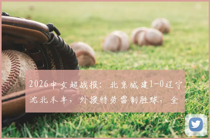 2026中女超战报:北京城建1-0辽宁沈北禾丰,外援特劳雷制胜球,全场比赛回放与关键数据分析