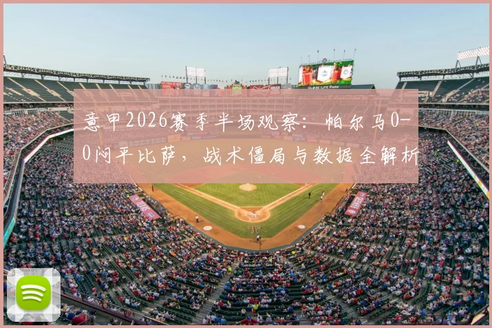 意甲2026赛季半场观察：帕尔马0-0闷平比萨，战术僵局与数据全解析，附双方半场关键统计