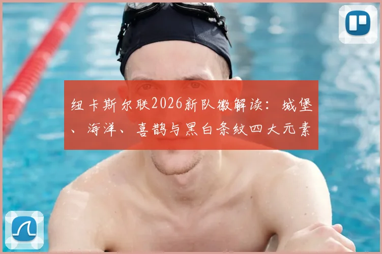 纽卡斯尔联2026新队徽解读：城堡、海洋、喜鹊与黑白条纹四大元素全解析