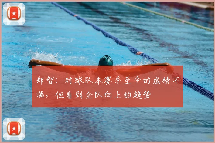 郑智：对球队本赛季至今的成绩不满，但看到全队向上的趋势