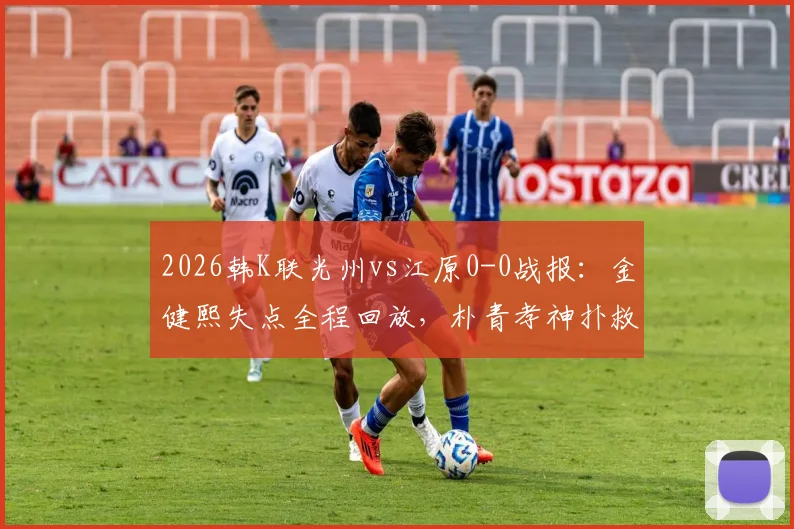 2026韩K联光州vs江原0-0战报：金健熙失点全程回放，朴青孝神扑救险GIF动图与全场数据分析